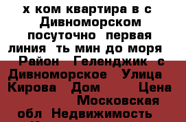 2-х ком квартира в с. Дивноморском посуточно, первая линия 5ть мин.до моря. › Район ­ Геленджик, с.Дивноморское › Улица ­ Кирова › Дом ­ 21 › Цена ­ 3000-00 - Московская обл. Недвижимость » Квартиры аренда посуточно   . Московская обл.